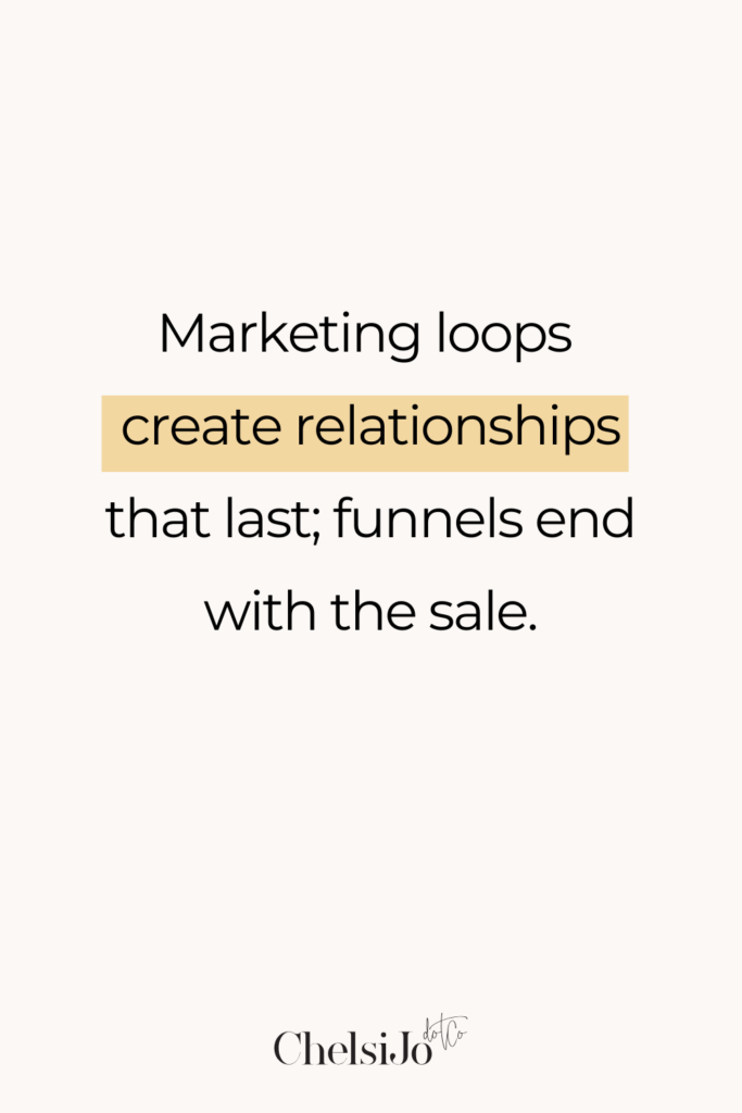 Marketing loops create relationships that last; Funnels end with the sale. Chelsi Jo Quote