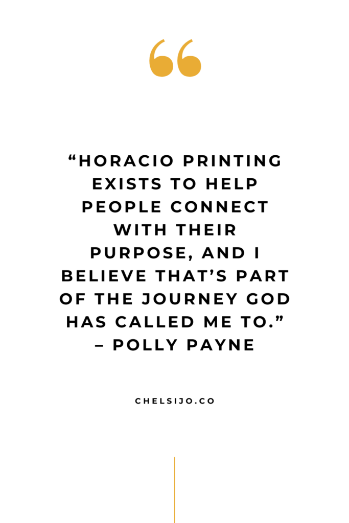 “Horacio Printing exists to help people connect with their purpose, and I believe that’s part of the journey God has called me to.” – Polly Payne