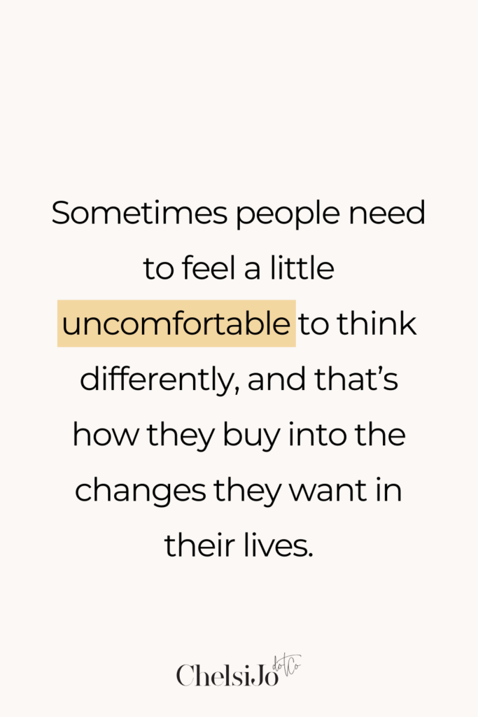 Sometimes people need to feel a little uncomfortable to think differently, and that's how they buy into the changes they want in their lives. Chelsi Jo