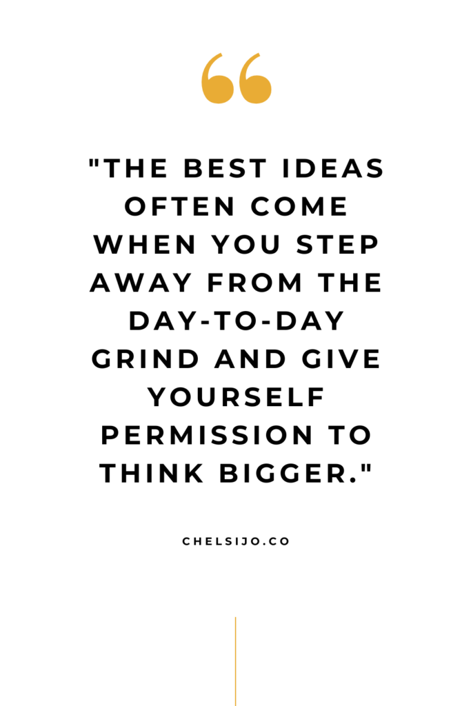 "The best ideas often come when you step away from the day-to-day grind and give yourself permission to think bigger." Chelsi Jo